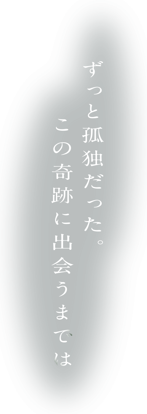 ずっと孤独だった。この奇跡に出会うまでは
