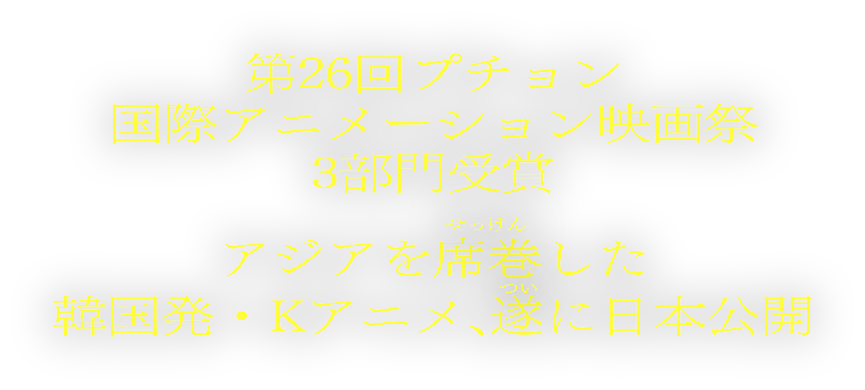 第26回プチョン国際アニメーション映画祭3部門受賞
			アジアを席巻した韓国発・Kアニメ、遂に日本公開